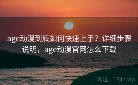 age动漫到底如何快速上手？详细步骤说明，age动漫官网怎么下载