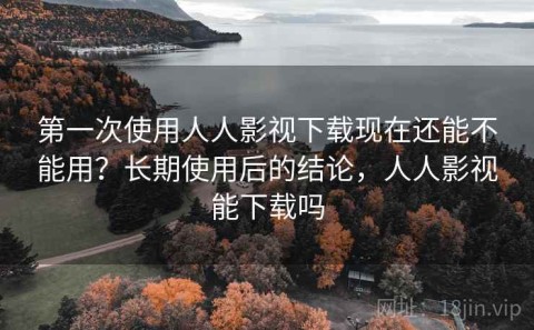 第一次使用人人影视下载现在还能不能用？长期使用后的结论，人人影视能下载吗