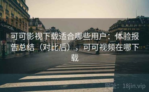 可可影视下载适合哪些用户：体验报告总结（对比后），可可视频在哪下载