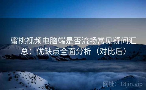 蜜桃视频电脑端是否流畅常见疑问汇总：优缺点全面分析（对比后）