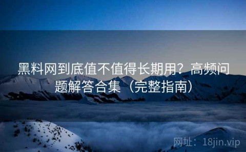 黑料网到底值不值得长期用？高频问题解答合集（完整指南）