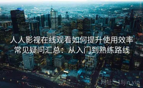 人人影视在线观看如何提升使用效率常见疑问汇总：从入门到熟练路线