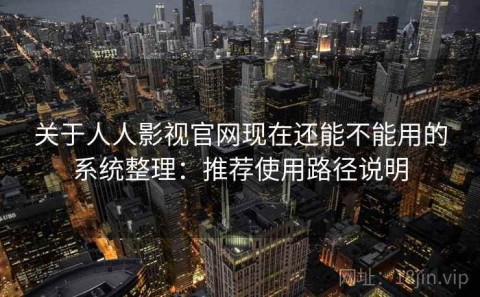 关于人人影视官网现在还能不能用的系统整理：推荐使用路径说明