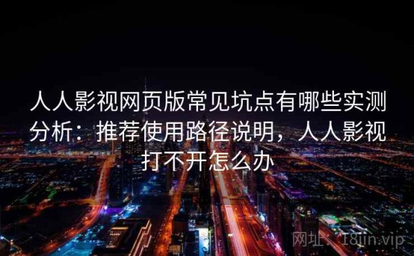 人人影视网页版常见坑点有哪些实测分析：推荐使用路径说明，人人影视打不开怎么办