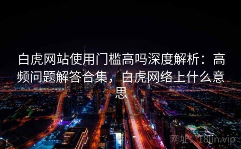 白虎网站使用门槛高吗深度解析：高频问题解答合集，白虎网络上什么意思
