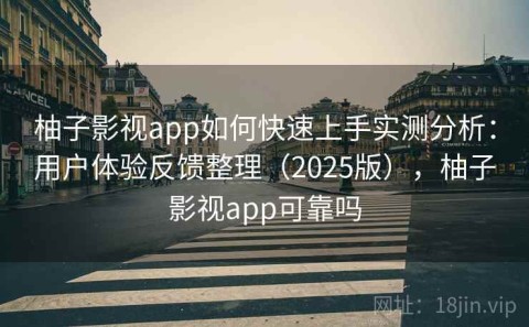 柚子影视app如何快速上手实测分析：用户体验反馈整理（2025版），柚子影视app可靠吗