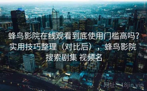 蜂鸟影院在线观看到底使用门槛高吗？实用技巧整理（对比后），蜂鸟影院 搜索剧集 视频名
