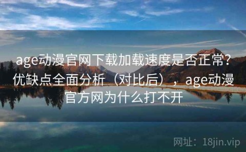 age动漫官网下载加载速度是否正常？优缺点全面分析（对比后），age动漫官方网为什么打不开