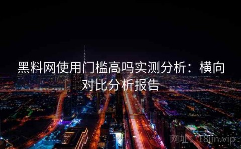 黑料网使用门槛高吗实测分析：横向对比分析报告
