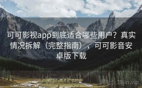 可可影视app到底适合哪些用户？真实情况拆解（完整指南），可可影音安卓版下载