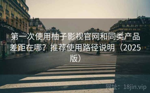第一次使用柚子影视官网和同类产品差距在哪？推荐使用路径说明（2025版）
