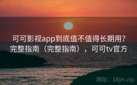 可可影视app到底值不值得长期用？完整指南（完整指南），可可tv官方
