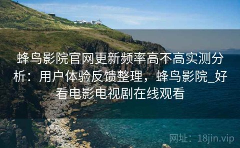 蜂鸟影院官网更新频率高不高实测分析：用户体验反馈整理，蜂鸟影院_好看电影电视剧在线观看