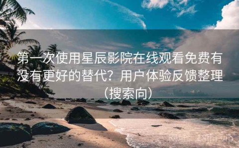 第一次使用星辰影院在线观看免费有没有更好的替代？用户体验反馈整理（搜索向）
