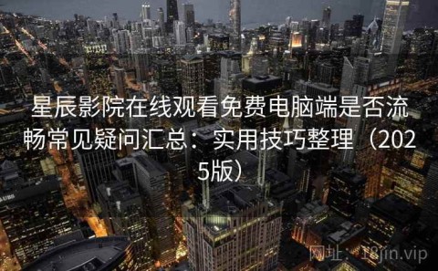 星辰影院在线观看免费电脑端是否流畅常见疑问汇总：实用技巧整理（2025版）