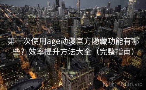 第一次使用age动漫官方隐藏功能有哪些？效率提升方法大全（完整指南）