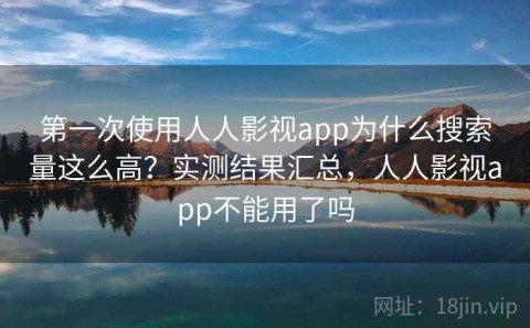 第一次使用人人影视app为什么搜索量这么高？实测结果汇总，人人影视app不能用了吗