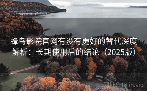 蜂鸟影院官网有没有更好的替代深度解析：长期使用后的结论（2025版）