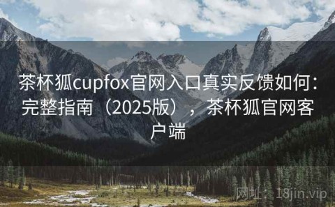 茶杯狐cupfox官网入口真实反馈如何：完整指南（2025版），茶杯狐官网客户端