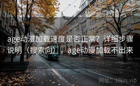 age动漫加载速度是否正常？详细步骤说明（搜索向），age动漫加载不出来