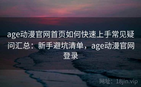 age动漫官网首页如何快速上手常见疑问汇总：新手避坑清单，age动漫官网登录
