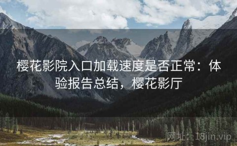 樱花影院入口加载速度是否正常：体验报告总结，樱花影厅