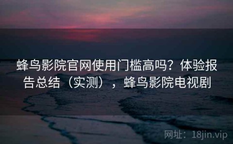 蜂鸟影院官网使用门槛高吗？体验报告总结（实测），蜂鸟影院电视剧