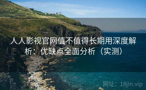 人人影视官网值不值得长期用深度解析：优缺点全面分析（实测）