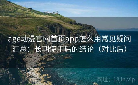 age动漫官网首页app怎么用常见疑问汇总：长期使用后的结论（对比后）