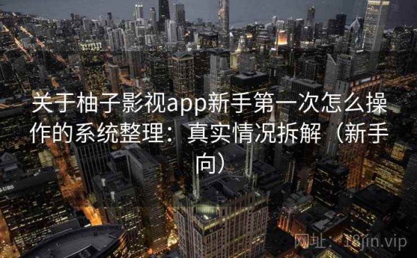 关于柚子影视app新手第一次怎么操作的系统整理：真实情况拆解（新手向）