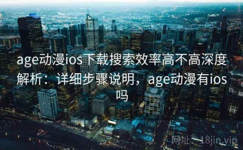 age动漫ios下载搜索效率高不高深度解析：详细步骤说明，age动漫有ios吗