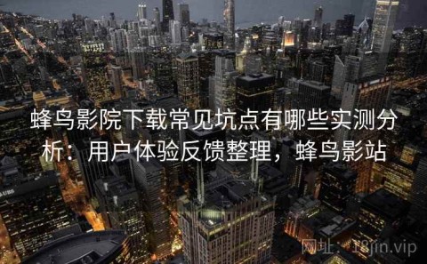 蜂鸟影院下载常见坑点有哪些实测分析：用户体验反馈整理，蜂鸟影站