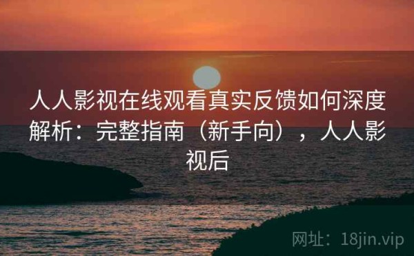 人人影视在线观看真实反馈如何深度解析：完整指南（新手向），人人影视后