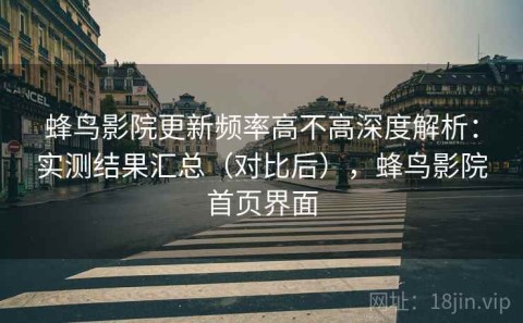 蜂鸟影院更新频率高不高深度解析：实测结果汇总（对比后），蜂鸟影院首页界面