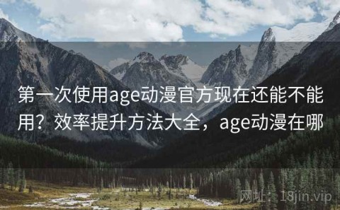 第一次使用age动漫官方现在还能不能用？效率提升方法大全，age动漫在哪
