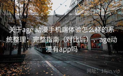 关于age 动漫手机端体验怎么样的系统整理：完整指南（对比后），age动漫有app吗