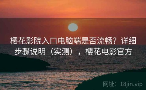 樱花影院入口电脑端是否流畅？详细步骤说明（实测），樱花电影官方