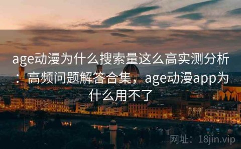 age动漫为什么搜索量这么高实测分析：高频问题解答合集，age动漫app为什么用不了