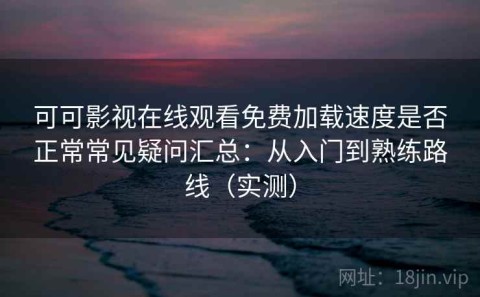 可可影视在线观看免费加载速度是否正常常见疑问汇总：从入门到熟练路线（实测）