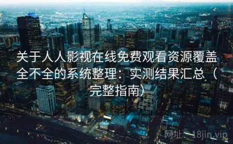 关于人人影视在线免费观看资源覆盖全不全的系统整理：实测结果汇总（完整指南）
