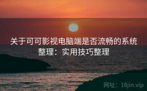关于可可影视电脑端是否流畅的系统整理：实用技巧整理