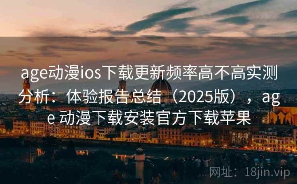 age动漫ios下载更新频率高不高实测分析：体验报告总结（2025版），age 动漫下载安装官方下载苹果