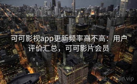 可可影视app更新频率高不高：用户评价汇总，可可影片会员
