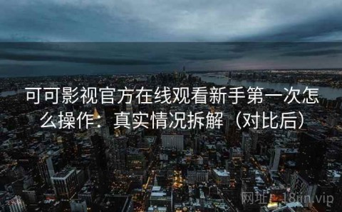 可可影视官方在线观看新手第一次怎么操作：真实情况拆解（对比后）