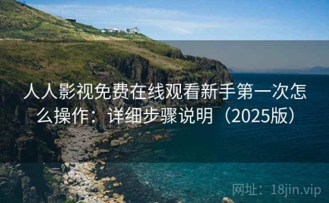 人人影视免费在线观看新手第一次怎么操作：详细步骤说明（2025版）