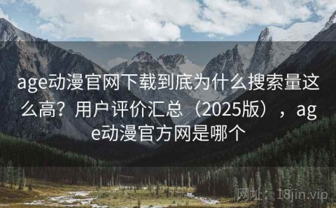 age动漫官网下载到底为什么搜索量这么高？用户评价汇总（2025版），age动漫官方网是哪个