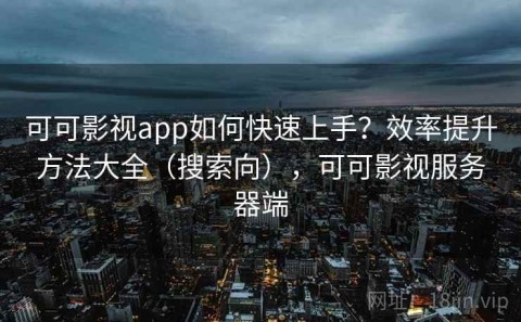 可可影视app如何快速上手？效率提升方法大全（搜索向），可可影视服务器端