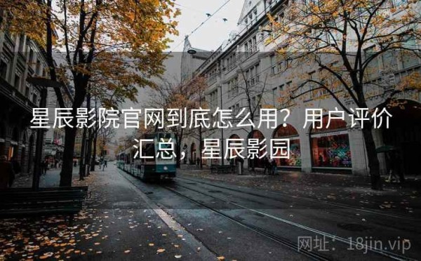 星辰影院官网到底怎么用？用户评价汇总，星辰影园