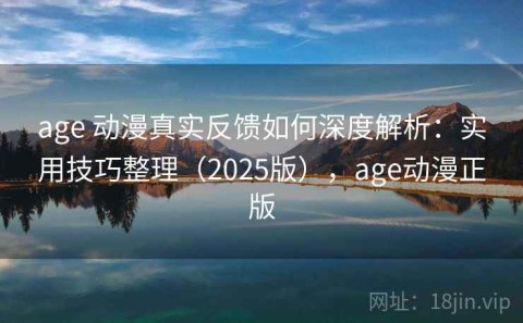 age 动漫真实反馈如何深度解析：实用技巧整理（2025版），age动漫正版