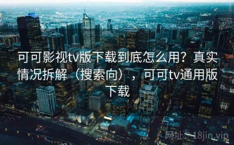 可可影视tv版下载到底怎么用？真实情况拆解（搜索向），可可tv通用版下载